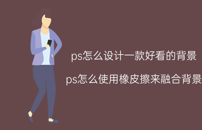 ps怎么设计一款好看的背景 ps怎么使用橡皮擦来融合背景？